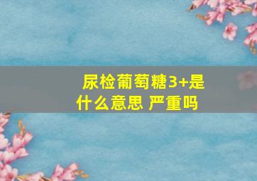 尿检葡萄糖3+是什么意思 严重吗